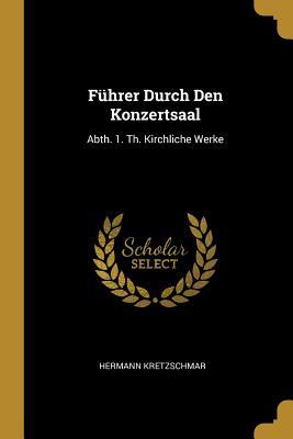 Führer Durch Den Konzertsaal: Abth. 1. Th. Kirchliche Werke