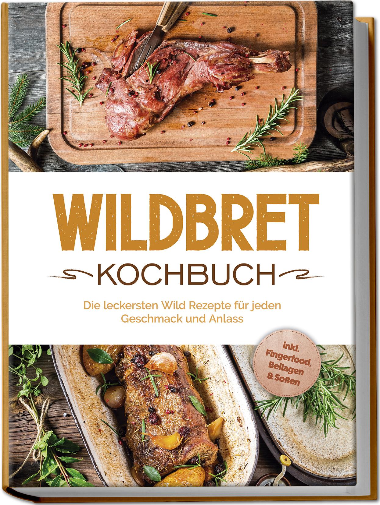 Wildbret Kochbuch: Die leckersten Wild Rezepte für jeden Geschmack und Anlass - inkl. Fingerfood, Beilagen & Soßen