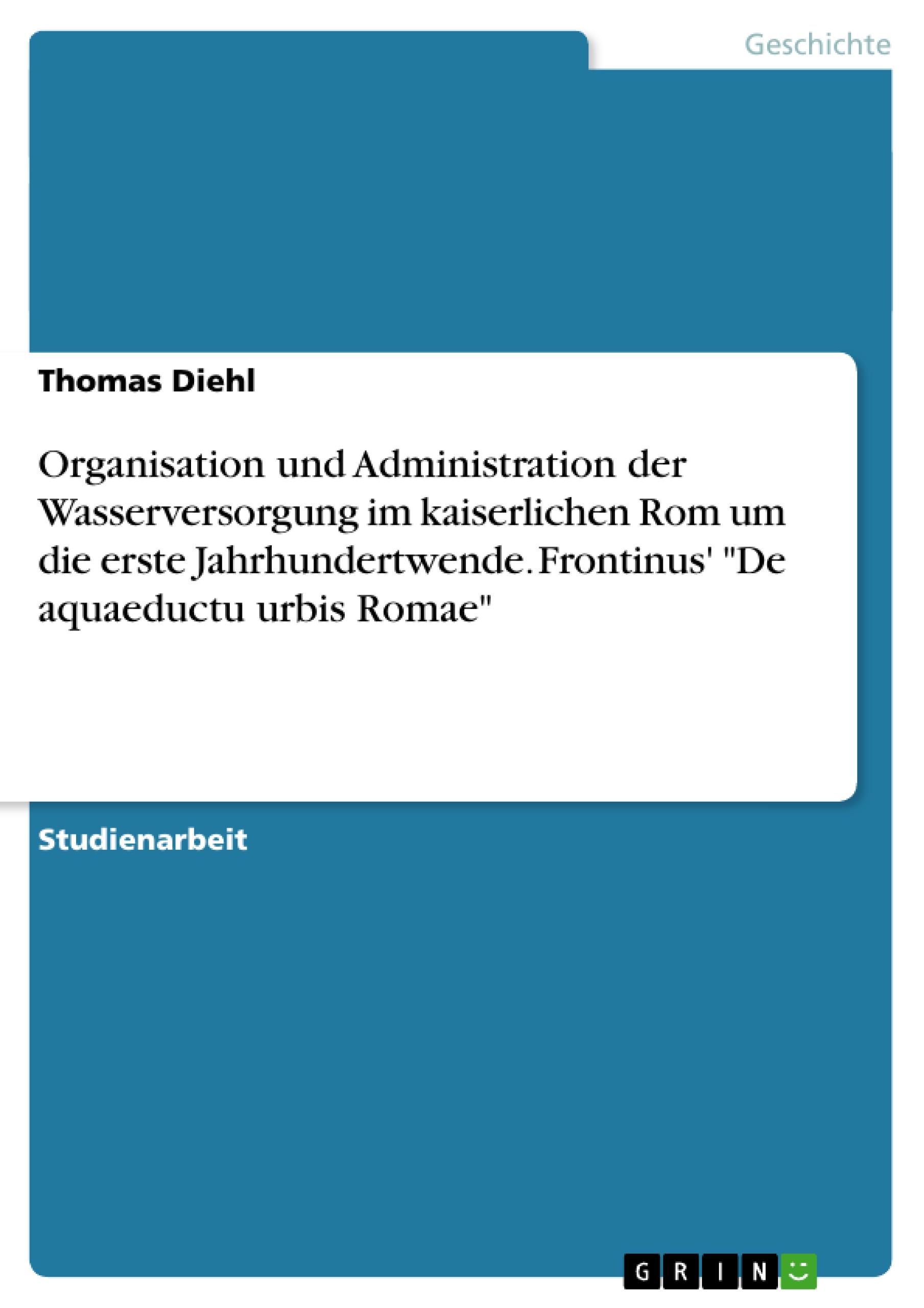 Organisation und Administration der Wasserversorgung im kaiserlichen Rom um die erste Jahrhundertwende. Frontinus' "De aquaeductu urbis Romae"