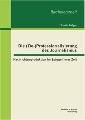 Die (De-)Professionalisierung des Journalismus: Nachrichtenproduktion im Spiegel ihrer Zeit